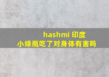 hashmi 印度 小绿瓶吃了对身体有害吗